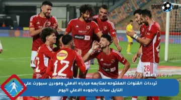 ترددات القنوات المفتوحة لمتابعة مباراة الأهلي ومودرن سبورت على النايل سات بالجودة الأعلى اليوم